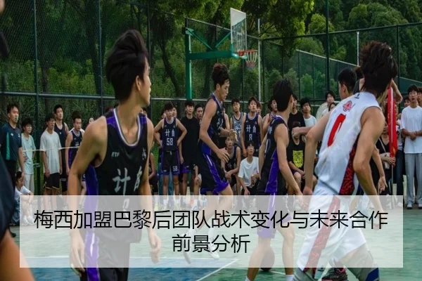 梅西加盟巴黎后团队战术变化与未来合作前景分析