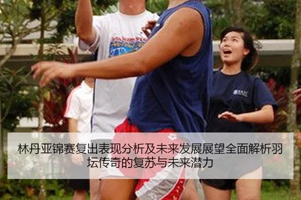 林丹亚锦赛复出表现分析及未来发展展望全面解析羽坛传奇的复苏与未来潜力
